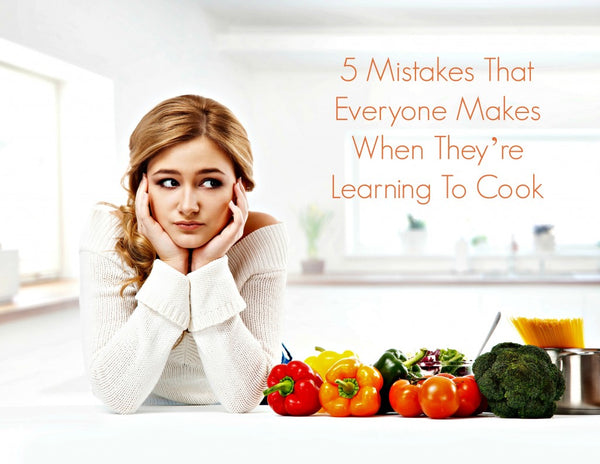 5 Mistakes That Everyone Makes When They’re Learning To Cook